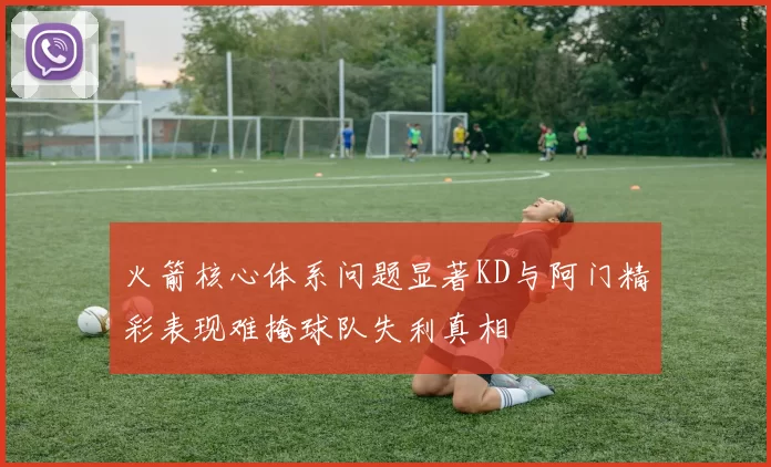 火箭核心体系问题显著KD与阿门精彩表现难掩球队失利真相