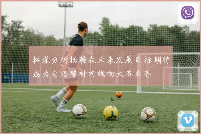 拓媒分析杨瀚森未来发展目标期待成为合格替补内线向大洛看齐
