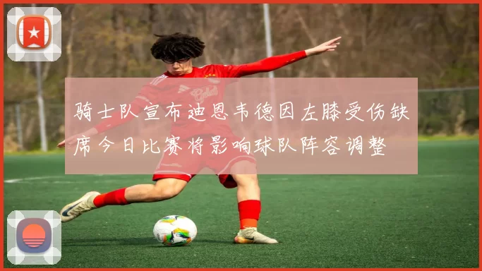 骑士队宣布迪恩韦德因左膝受伤缺席今日比赛将影响球队阵容调整
