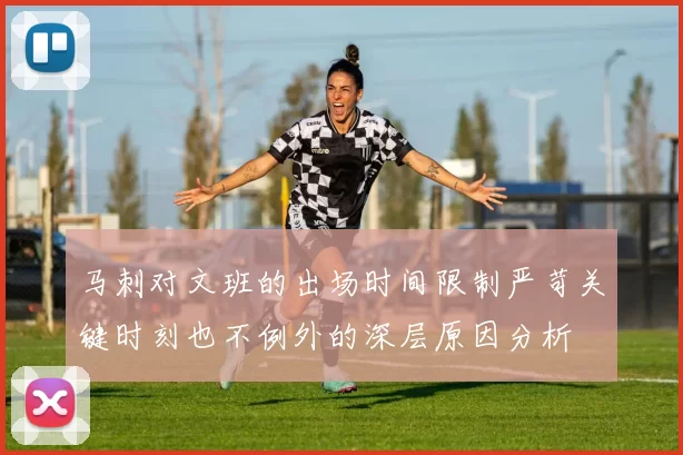 马刺对文班的出场时间限制严苛关键时刻也不例外的深层原因分析
