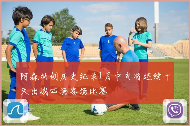 阿森纳创历史纪录1月中旬将连续十天出战四场客场比赛