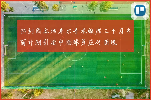 热刺因本坦库尔手术缺席三个月冬窗计划引进中场球员应对困境