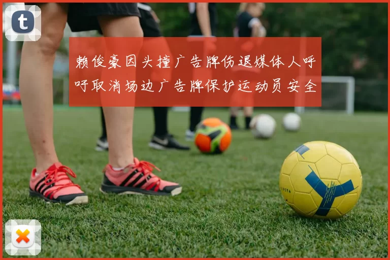 赖俊豪因头撞广告牌伤退媒体人呼吁取消场边广告牌保护运动员安全
