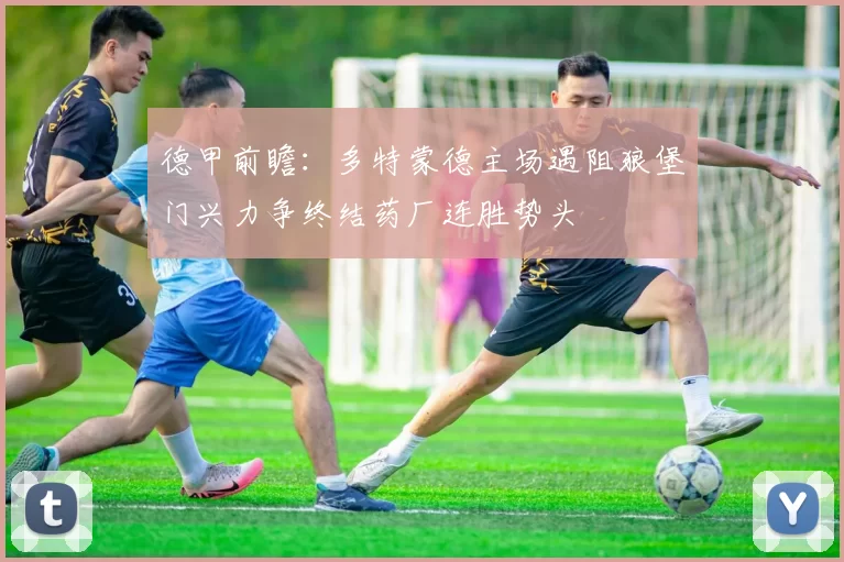 德甲前瞻：多特蒙德主场遇阻狼堡门兴力争终结药厂连胜势头